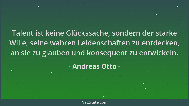Andreas Otto - Talent ist keine Glückssache, sondern der starke Wille, seine wahren Leidenschaften zu entdecken, an sie zu...