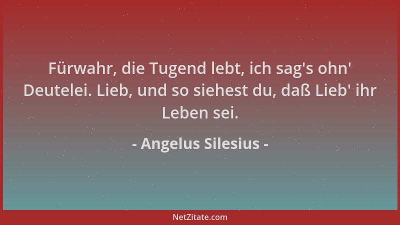 Angelus Silesius - Fürwahr, die Tugend lebt, ich sag 's ohn ' Deutelei. Lieb, und so siehest du, daß Lieb ' ihr Leben sei....