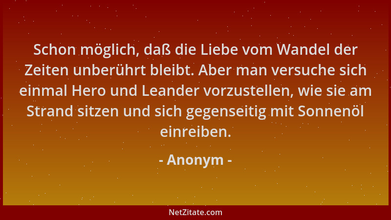 Anonym - Schon möglich, daß die Liebe vom Wandel der Zeiten unberührt bleibt. Aber man versuche sich einmal Hero und Leande...