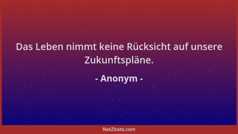Anonym - Das Leben nimmt keine Rücksicht auf unsere Zukunftspläne....