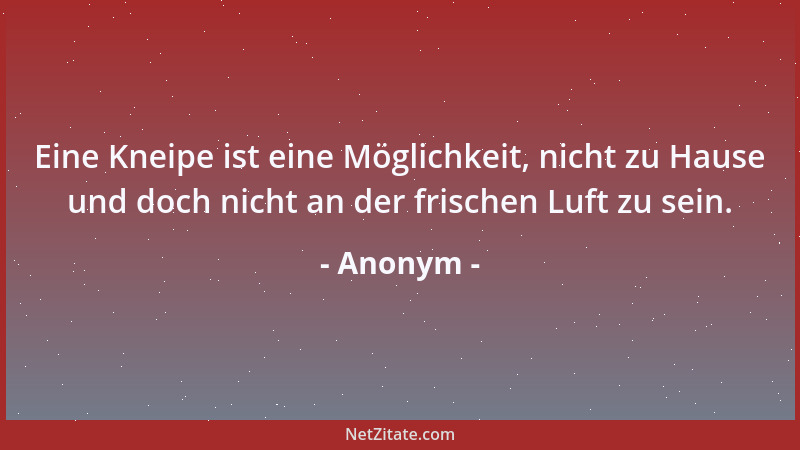 Anonym - Eine Kneipe ist eine Möglichkeit, nicht zu Hause und doch nicht an der frischen Luft zu sein....