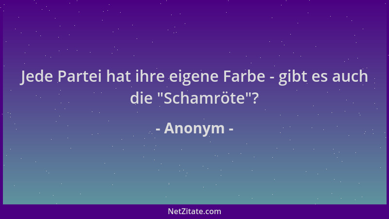 Anonym - Jede Partei hat ihre eigene Farbe - gibt es auch die  "Schamröte "?...