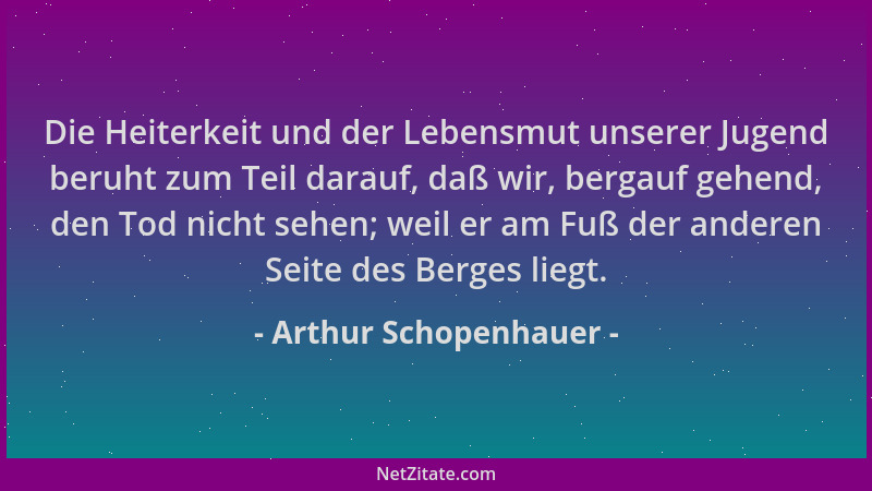 Arthur Schopenhauer - Die Heiterkeit und der Lebensmut unserer Jugend beruht zum Teil darauf, daß wir, bergauf gehend, den...