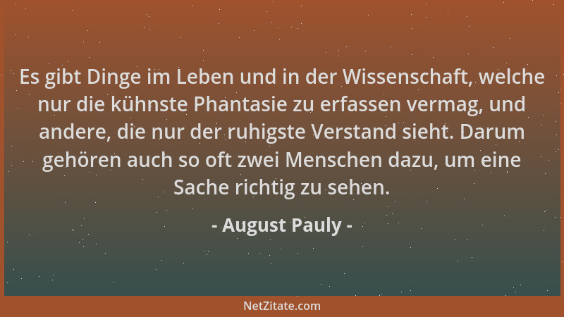 August Pauly - Es gibt Dinge im Leben und in der Wissenschaft, welche nur die kühnste Phantasie zu erfassen vermag, und and...