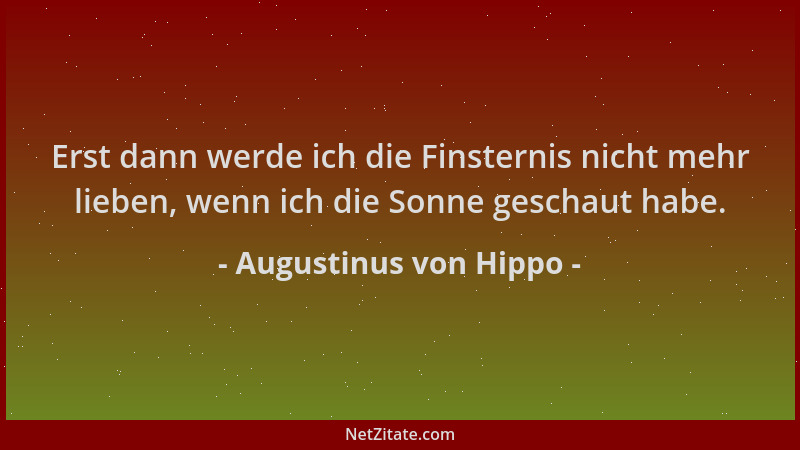 Augustinus von Hippo - Erst dann werde ich die Finsternis nicht mehr lieben, wenn ich die Sonne geschaut habe....