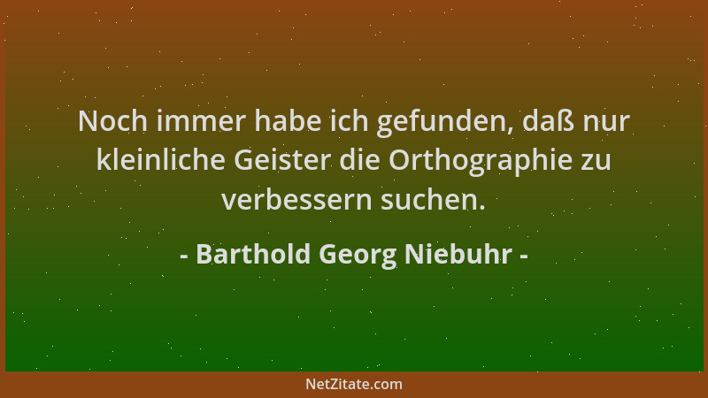 Barthold Georg Niebuhr - Noch immer habe ich gefunden, daß nur kleinliche Geister die Orthographie zu verbessern suchen....