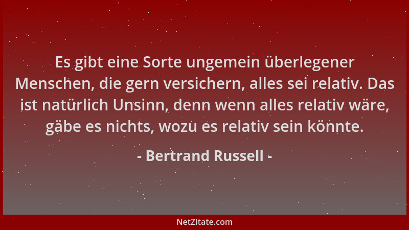 Bertrand Russell - Es gibt eine Sorte ungemein überlegener Menschen, die gern versichern, alles sei relativ. Das ist natürl...