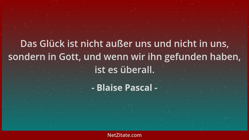 Blaise Pascal - Das Glück ist nicht außer uns und nicht in uns, sondern in Gott, und wenn wir ihn gefunden haben, ist es üb...