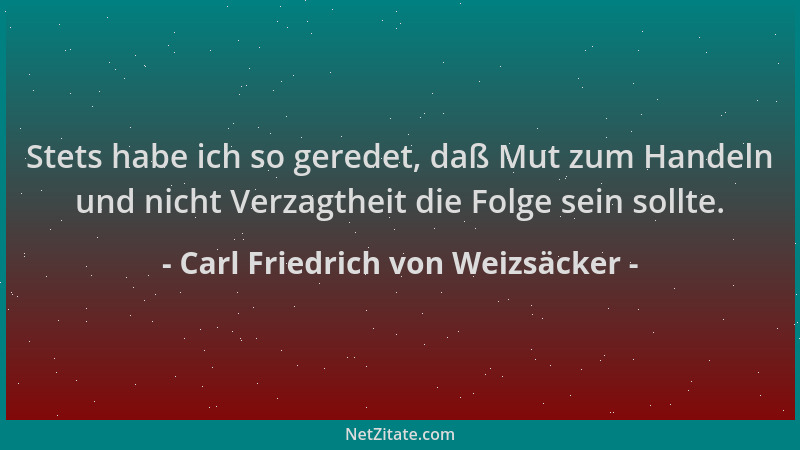 Carl Friedrich von Weizsäcker - Stets habe ich so geredet, daß Mut zum Handeln und nicht Verzagtheit die Folge sein sollte....