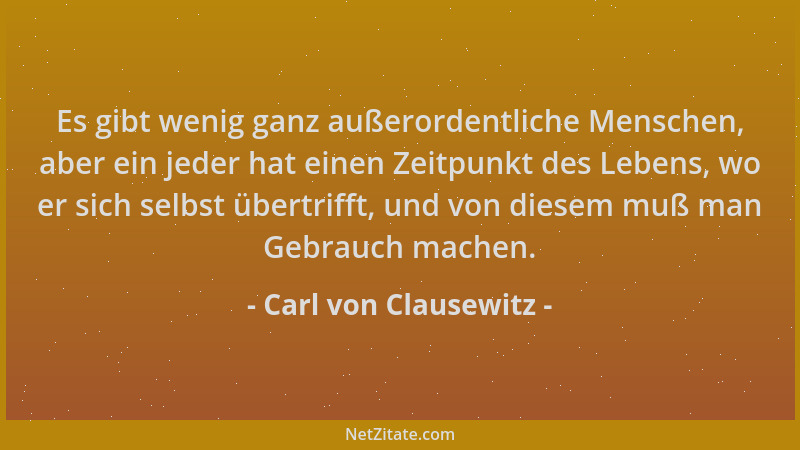 Carl von Clausewitz - Es gibt wenig ganz außerordentliche Menschen, aber ein jeder hat einen Zeitpunkt des Lebens, wo er si...