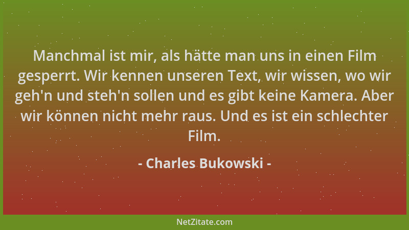 Charles Bukowski - Manchmal ist mir, als hätte man uns in einen Film gesperrt. Wir kennen unseren Text, wir wissen, wo wir...
