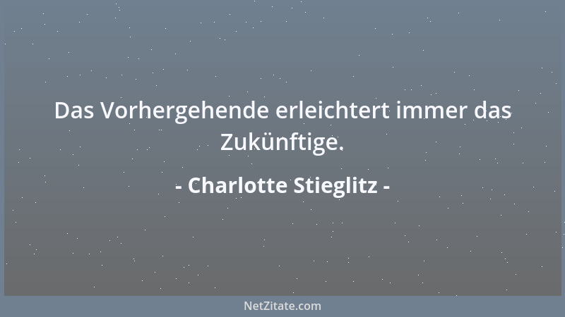 Charlotte Stieglitz - Das Vorhergehende erleichtert immer das Zukünftige....