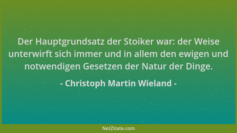 Christoph Martin Wieland - Der Hauptgrundsatz der Stoiker war: der Weise unterwirft sich immer und in allem den ewigen und...