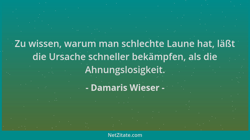 Damaris Wieser - Zu wissen, warum man schlechte Laune hat, läßt die Ursache schneller bekämpfen, als die Ahnungslosigkeit....