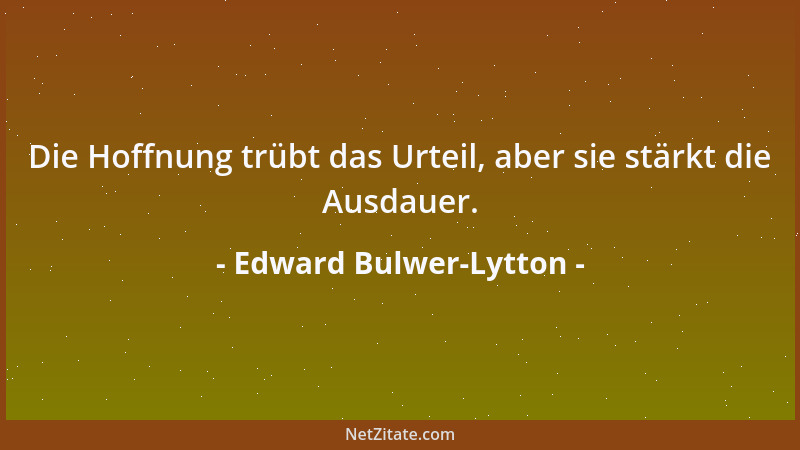 Edward Bulwer-Lytton - Die Hoffnung trübt das Urteil, aber sie stärkt die Ausdauer....