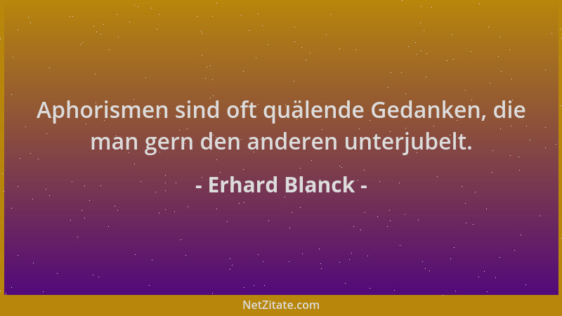 Erhard Blanck - Aphorismen sind oft quälende Gedanken, die man gern den anderen unterjubelt....