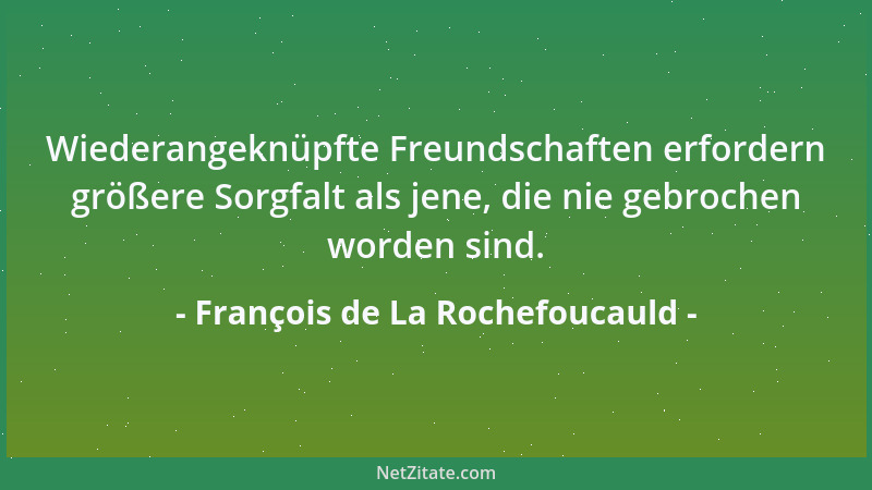 François de La Rochefoucauld - Wiederangeknüpfte Freundschaften erfordern größere Sorgfalt als jene, die nie gebrochen word...