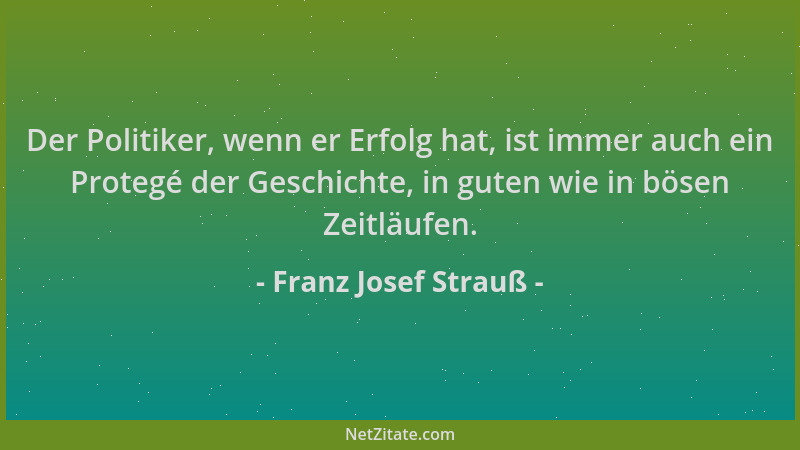 Franz Josef Strauß - Der Politiker, wenn er Erfolg hat, ist immer auch ein Protegé der Geschichte, in guten wie in bösen Ze...