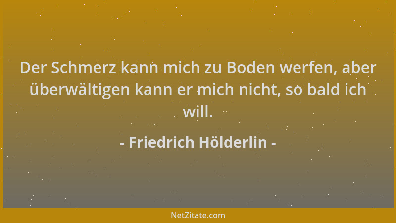 Friedrich Hölderlin - Der Schmerz kann mich zu Boden werfen, aber überwältigen kann er mich nicht, so bald ich will....