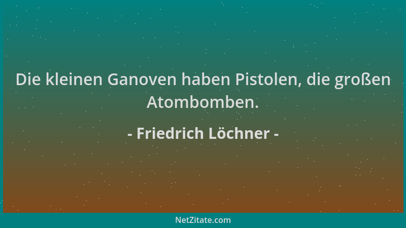 Friedrich Löchner - Die kleinen Ganoven haben Pistolen, die großen Atombomben....