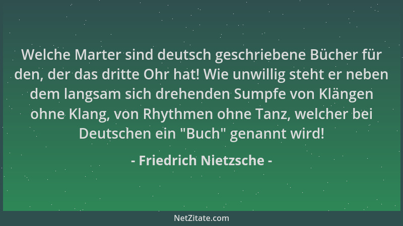 Friedrich Nietzsche - Welche Marter sind deutsch geschriebene Bücher für den, der das dritte Ohr hat! Wie unwillig steht er...