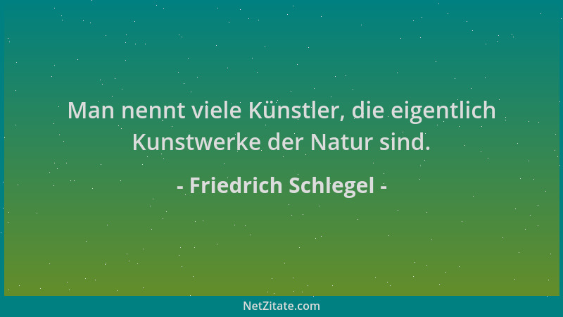 Friedrich Schlegel - Man nennt viele Künstler, die eigentlich Kunstwerke der Natur sind....