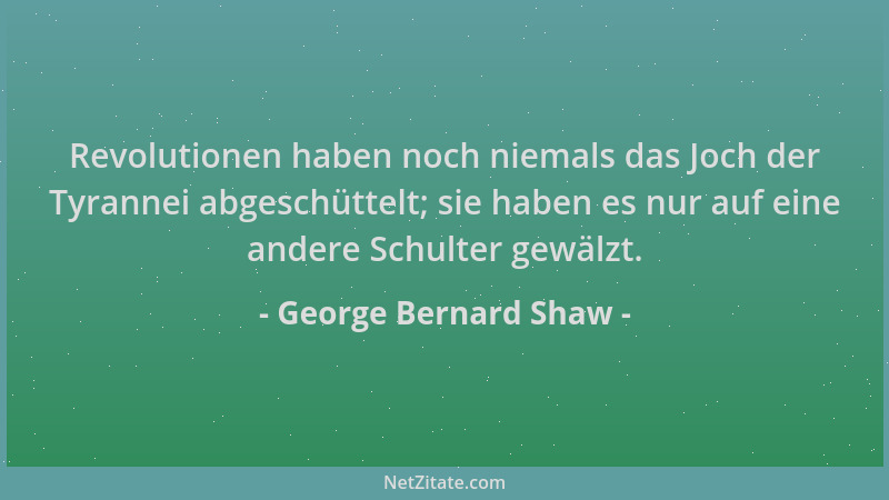George Bernard Shaw - Revolutionen haben noch niemals das Joch der Tyrannei abgeschüttelt; sie haben es nur auf eine andere...