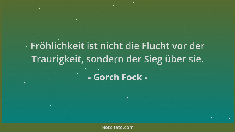 Gorch Fock - Fröhlichkeit ist nicht die Flucht vor der Traurigkeit, sondern der Sieg über sie....