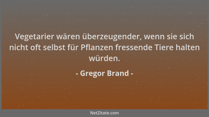 Gregor Brand - Vegetarier wären überzeugender, wenn sie sich nicht oft selbst für Pflanzen fressende Tiere halten würden....