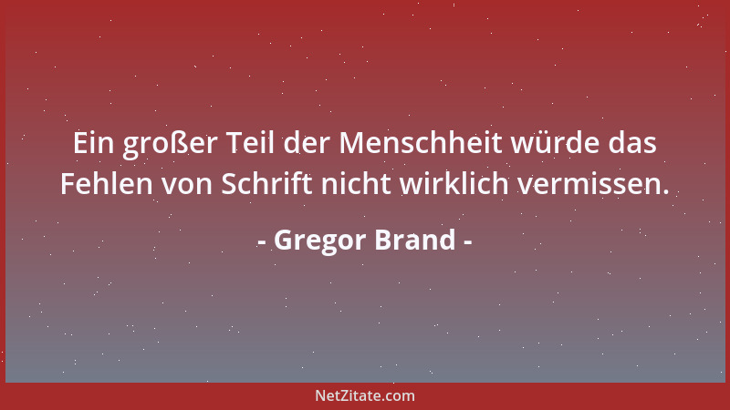 Gregor Brand - Ein großer Teil der Menschheit würde das Fehlen von Schrift nicht wirklich vermissen....