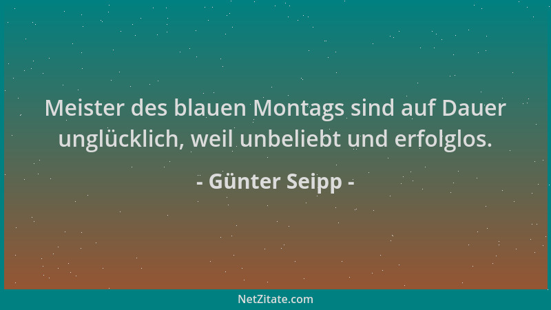 Günter Seipp - Meister des blauen Montags sind auf Dauer unglücklich, weil unbeliebt und erfolglos....
