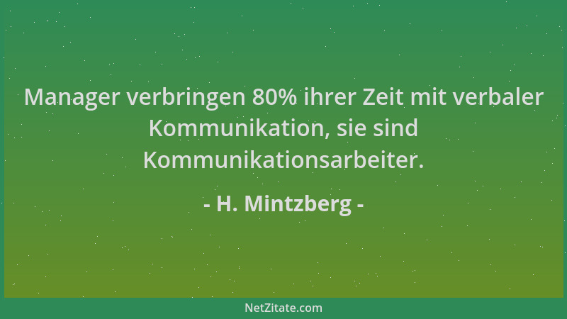 H. Mintzberg - Manager verbringen 80% ihrer Zeit mit verbaler Kommunikation, sie sind Kommunikationsarbeiter....