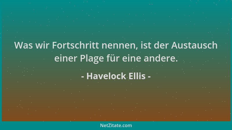 Havelock Ellis - Was wir Fortschritt nennen, ist der Austausch einer Plage für eine andere....