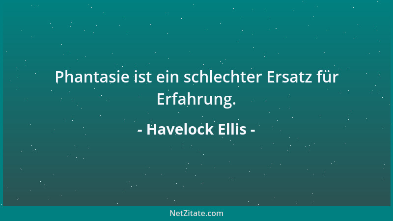 Havelock Ellis - Phantasie ist ein schlechter Ersatz für Erfahrung....