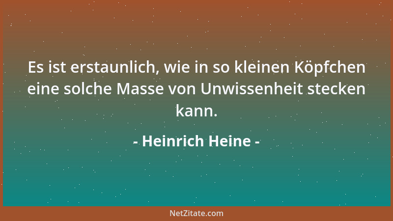 Heinrich Heine - Es ist erstaunlich, wie in so kleinen Köpfchen eine solche Masse von Unwissenheit stecken kann....