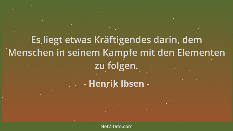 Henrik Ibsen - Es liegt etwas Kräftigendes darin, dem Menschen in seinem Kampfe mit den Elementen zu folgen....