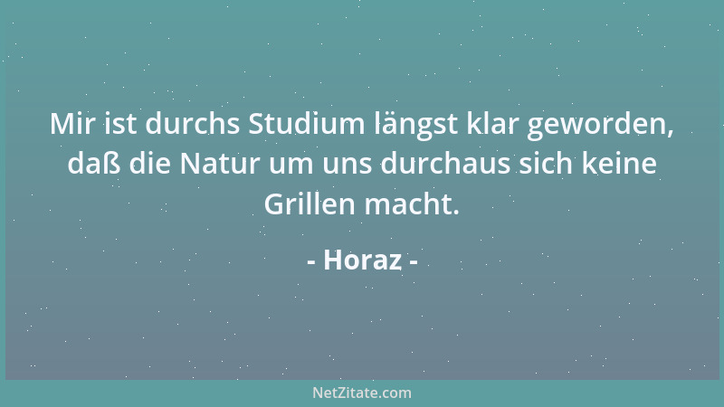 Horaz - Mir ist durchs Studium längst klar geworden, daß die Natur um uns durchaus sich keine Grillen macht....