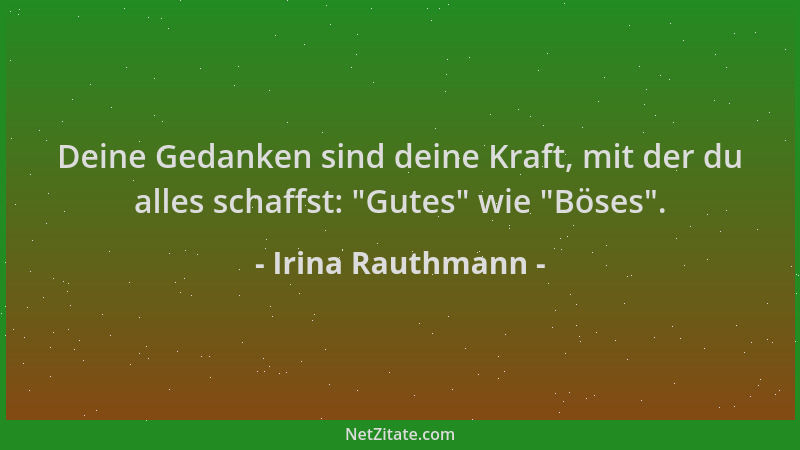 Irina Rauthmann - Deine Gedanken sind deine Kraft, mit der du alles schaffst:  "Gutes " wie  "Böses "....