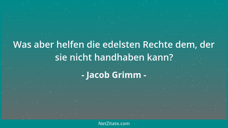 Jacob Grimm - Was aber helfen die edelsten Rechte dem, der sie nicht handhaben kann?...