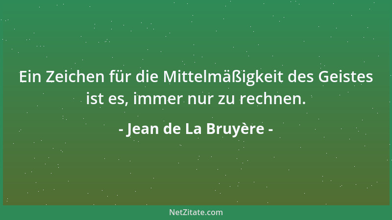 Jean de La Bruyère - Ein Zeichen für die Mittelmäßigkeit des Geistes ist es, immer nur zu rechnen....