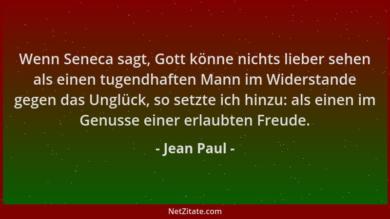 Jean Paul - Wenn Seneca sagt, Gott könne nichts lieber sehen als einen tugendhaften Mann im Widerstande gegen das Unglück,...