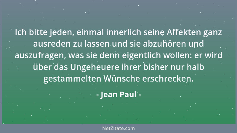 Jean Paul - Ich bitte jeden, einmal innerlich seine Affekten ganz ausreden zu lassen und sie abzuhören und auszufragen, was...