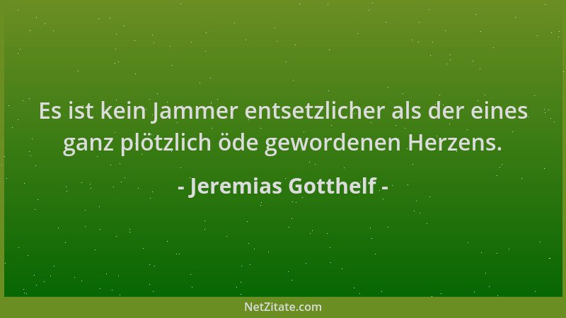 Jeremias Gotthelf - Es ist kein Jammer entsetzlicher als der eines ganz plötzlich öde gewordenen Herzens....
