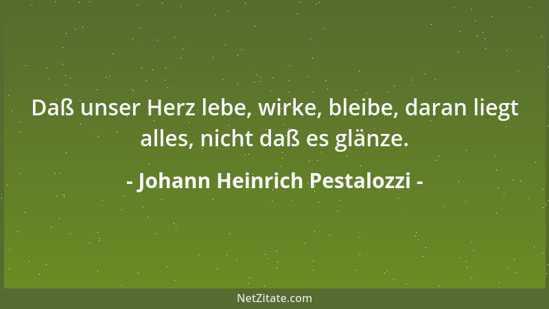 Johann Heinrich Pestalozzi - Daß unser Herz lebe, wirke, bleibe, daran liegt alles, nicht daß es glänze....