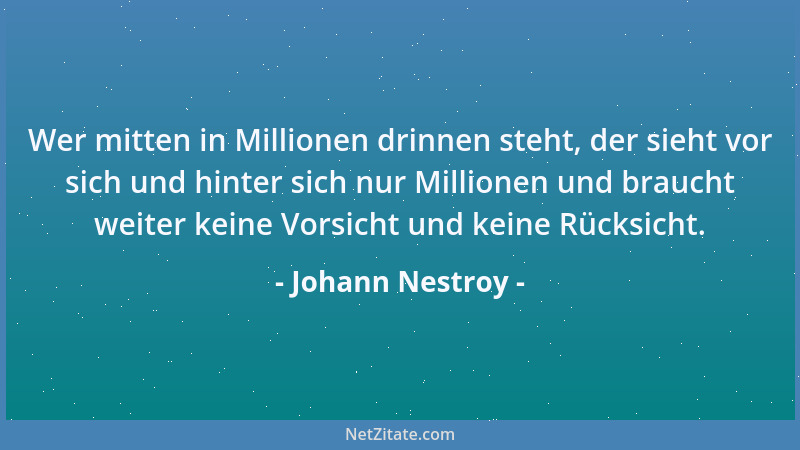 Johann Nestroy - Wer mitten in Millionen drinnen steht, der sieht vor sich und hinter sich nur Millionen und braucht weiter...