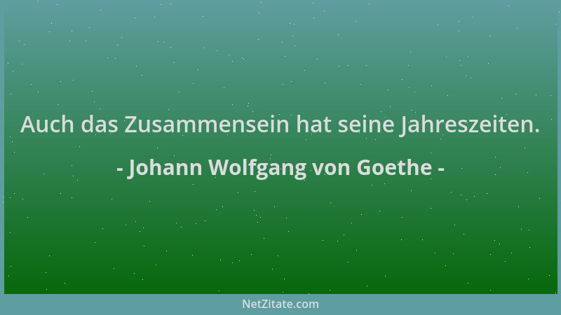 Johann Wolfgang von Goethe - Auch das Zusammensein hat seine Jahreszeiten....