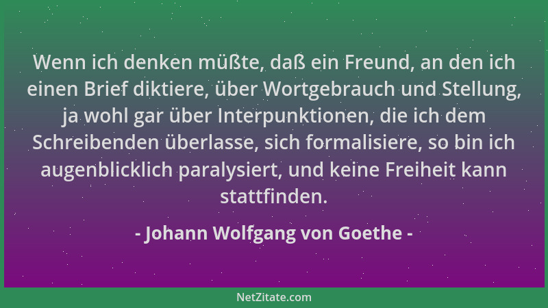 Johann Wolfgang von Goethe - Wenn ich denken müßte, daß ein Freund, an den ich einen Brief diktiere, über Wortgebrauch und...