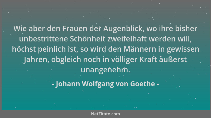 Johann Wolfgang von Goethe - Wie aber den Frauen der Augenblick, wo ihre bisher unbestrittene Schönheit zweifelhaft werden...