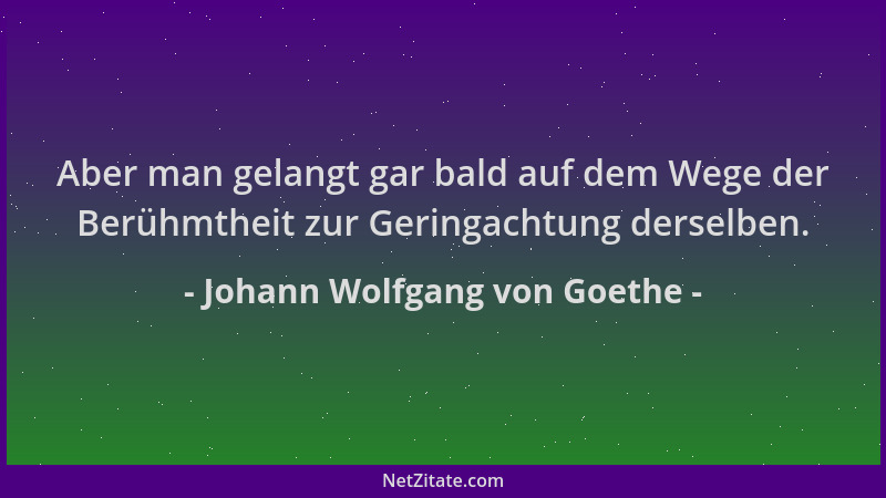 Johann Wolfgang von Goethe - Aber man gelangt gar bald auf dem Wege der Berühmtheit zur Geringachtung derselben....
