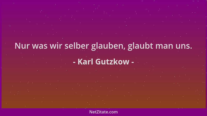 Karl Gutzkow - Nur was wir selber glauben, glaubt man uns....